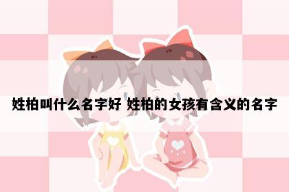 姓柏叫什么名字好 姓柏的女孩有含义的名字
