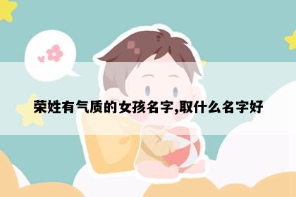 荣姓有气质的女孩名字,取什么名字好