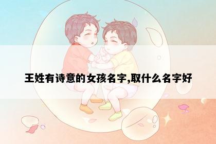 王姓有诗意的女孩名字,取什么名字好