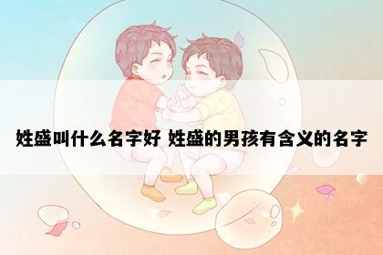 姓盛叫什么名字好 姓盛的男孩有含义的名字
