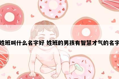 姓班叫什么名字好 姓班的男孩有智慧才气的名字